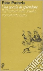 Una goccia di splendore. Riflessioni sulla scuola, nonostante tutto libro di Pusterla Fabio