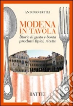 Modena in tavola. Storie di gusto e bontà. Prodotti tipici e ricette libro di Battei Antonio