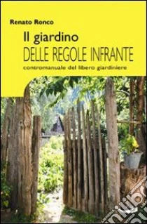 Il giardino delle regole infrante. Contromanuale del libero giardinaggio libro di Ronco Renato