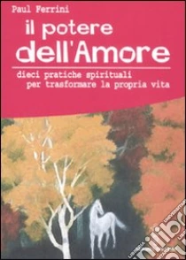 Il potere dell'amore. 10 pratiche spirituali per trasformare la propria vita libro di Ferrini Paul