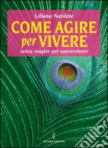 Come agire per vivere senza reagire per sopravvivere libro di Nardese Liliana