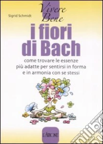 I fiori di Bach. Come trovare le essenze più adatte per sentirsi in forma e in armonia con se stessi libro di Schmidt Sigrid