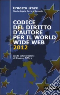 Codice del diritto d'autore per il World Wide Web 2012 libro di Irace Ernesto - Riffero Giovanni