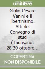 Giulio Cesare Vanini e il libertinismo. Atti del Convegno di studi (Taurisano, 28-30 ottobre 1999) libro
