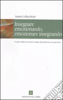 Insegnare emozionando, emozionare insegnando. Il ruolo delle emozioni nella dimensione conoscitiva libro di Collacchioni Luana