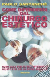 Come difendersi dal chirurgo estetico. Guida alla scelta dell'intervento giusto e di chi lo dovrà eseguire libro di Santanchè Paolo
