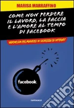 Come non perdere il lavoro, la faccia e l'amore al tempo di Facebook. Vademecum per muoversi in sicurezza su internet libro di Marraffino Marisa