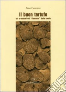 Il buon tartufo. Usi e costumi del «diamante» della tavola libro di Fiordelli Aldo