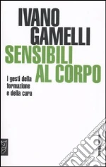 Sensibili al corpo. I gesti della formazione e della cura libro di Gamelli Ivano