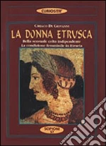 La donna etrusca. Bella, sensuale, colta, indipendente. La condizione femminile in Etruria libro di Di Giovanni Ciriaco