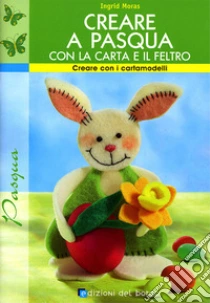 Creare a Pasqua con la carta e il feltro libro di Moras Ingrid