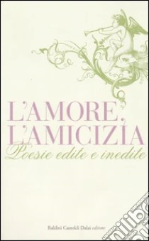 L'amore, l'amicizia. Poesie edite e inedite libro