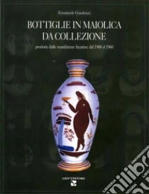 Bottiglie in maiolica da collezione. Prodotte dalle manifatture faentine dal 1900 al 1960 libro di Gaudenzi Emanuele