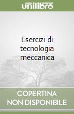 Esercizi di tecnologia meccanica libro di Filice Luigino