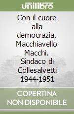 Con il cuore alla democrazia. Macchiavello Macchi. Sindaco di Collesalvetti 1944-1951 libro di Bertini Fabio