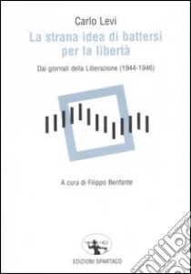 La strana idea di battersi per la libertà. Dai giornali della Liberazione (1944-1946) libro di Levi Carlo
