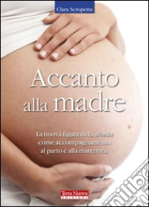 Accanto alla madre. La nuova figura della doula come accompagnamento al parto e alla maternità libro di Scropetta Clara