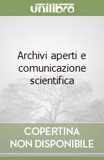 Archivi aperti e comunicazione scientifica libro di De Robbio Antonella