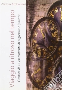 Viaggio a ritroso nel tempo. Cronaca di un esperimento di regressione ipnotica libro di Ambrosini Alessia