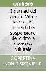 I dannati del lavoro. Vita e lavoro dei migranti tra sospensione del diritto e razzismo culturale libro di Curcio Renato