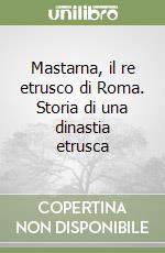 Mastarna, il re etrusco di Roma. Storia di una dinastia etrusca libro di Menghini Francesco