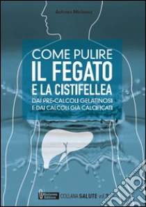 Come pulire il fegato e la cistifellea dai pre-calcoli gelatinosi e dai calcoli già calcificati libro di Miclavez Antonio