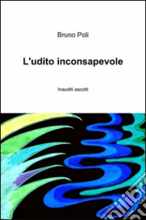L'udito inconsapevole libro di Poli Bruno