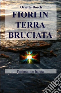Fiori in terra bruciata. L'anima non ha età libro di Bosch Orietta