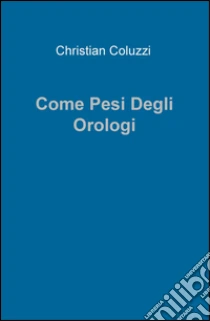 Come pesi degli orologi libro di Coluzzi Christian
