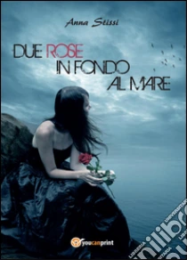 Due rose in fondo al mare libro di Stissi Anna