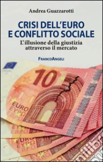 Crisi dell'euro e conflitto sociale. L'illusione della giustizia attraverso il mercato libro di Guazzarotti Andrea