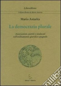 La democrazia plurale. Associazioni, partiti e sindacati nell'ordinamento giuridico spagnolo libro di Astarita Mario