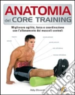 Anatomia del core training. Migliorare agilità, forza e coordinazione con l'allenamento dei muscoli centrali libro di Ellsworth Abby