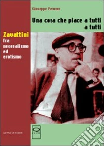Una cosa che piace a tutti a tutti. Zavattini fra neorealismo ed erotismo libro di Peruzzo Giuseppe