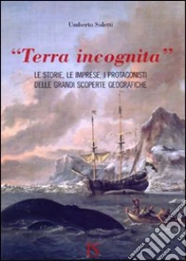 «Terra incognita». le storie, le imprese, i protagonisti delle grandi scoperte geografiche libro di Soletti Umberto