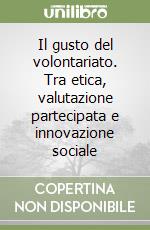 Il gusto del volontariato. Tra etica, valutazione partecipata e innovazione sociale libro di Volterrani Andrea - Tola Paola - Bilotti Andrea