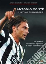 Antonio Conte, l'ultimo gladiatore. Alla Juventus vincere non è importante è l'unica cosa che conta! libro di Cagnazzo Alvise - Discreti Stefano