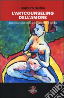 L'art counseling dell'amore. Dal pensiero distruttivo al risveglio della creatività libro di Bedini Barbara