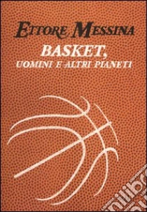 Basket, uomini e altri pianeti libro di Messina Ettore - Tranquillo Flavio