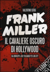 Frank Miller. Il cavaliere oscuro di Hollywood da «Robocop» a «300», passando per «Sin City» libro di Sergi Valentino