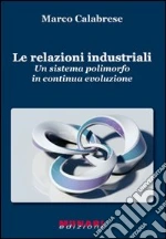 Le relazioni industriali. Un sistema polimorfo in continua evoluzione libro di Calabrese Marco