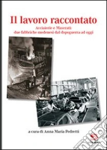 Il lavoro raccontato. Acciaierie e maserati: due fabbriche modenesi dal dopoguerra ad oggi libro di Pedretti Anna M.