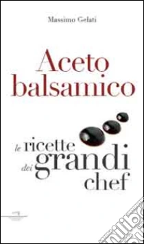 Aceto balsamico. Le ricette dei grandi chef libro di Gelati Massimo