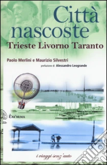 Città nascoste. Trieste Livorno Taranto libro di Merlini Paolo - Silvestri Maurizio