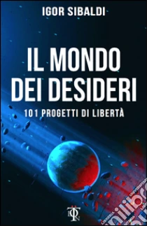 Il mondo dei desideri. 101 progetti di libertà libro di Sibaldi Igor