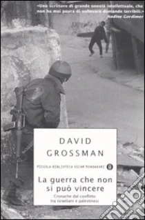 La guerra che non si può vincere. Cronache dal conflitto tra israeliani e palestinesi libro di Grossman David