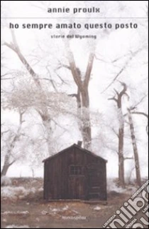 Ho sempre amato questo posto. Storie del Wyoming libro di Proulx E. Annie