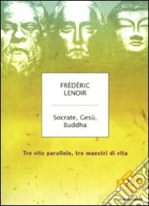 Socrate, Gesù, Buddha. Tre vite parallele, tre maestri di vita libro di Lenoir Frédéric