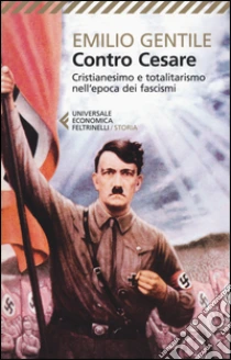 Contro Cesare. Cristianesimo e totalitarismo nell'epoca dei fascismi libro di Gentile Emilio