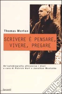 Scrivere è pensare, vivere, pregare. Un'autobiografia attraverso i diari di Patrick Hart e Johnathan Montaldo libro di Merton Thomas
